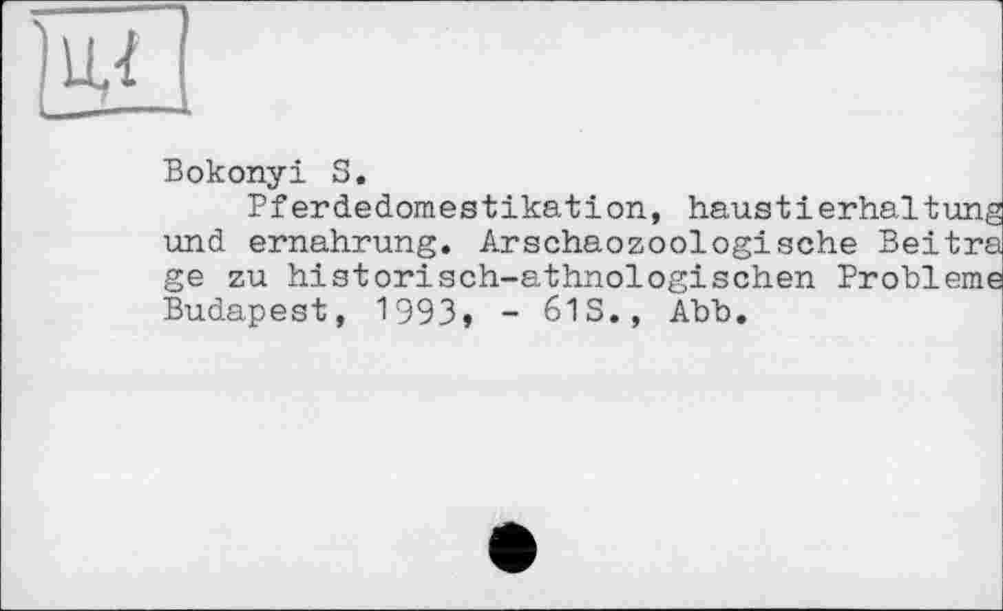 ﻿Bokonyi S.
Pferdedomestikation., haustierhaltung und ernahrung. Arschaozoologische Beitra ge zu historisch-athnologischen Probleme Budapest, 1993» - 61S., Abb.